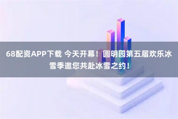 68配资APP下载 今天开幕！圆明园第五届欢乐冰雪季邀您共赴冰雪之约！