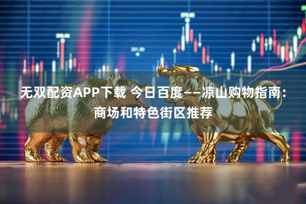 无双配资APP下载 今日百度——凉山购物指南：商场和特色街区推荐
