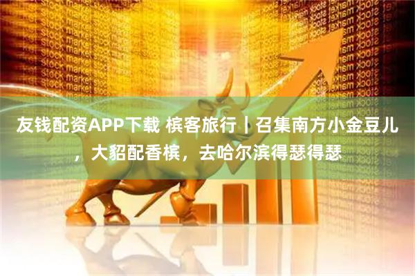 友钱配资APP下载 槟客旅行｜召集南方小金豆儿，大貂配香槟，去哈尔滨得瑟得瑟