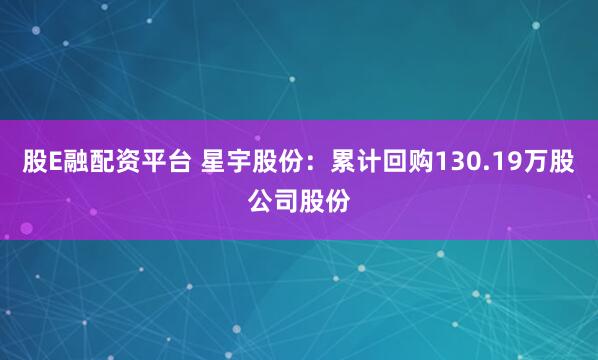 股E融配资平台 星宇股份：累计回购130.19万股公司股份