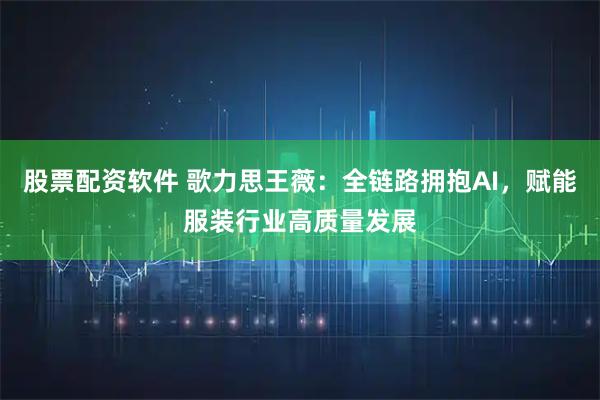 股票配资软件 歌力思王薇：全链路拥抱AI，赋能服装行业高质量发展