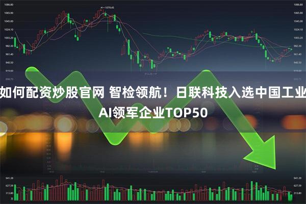 如何配资炒股官网 智检领航！日联科技入选中国工业AI领军企业TOP50