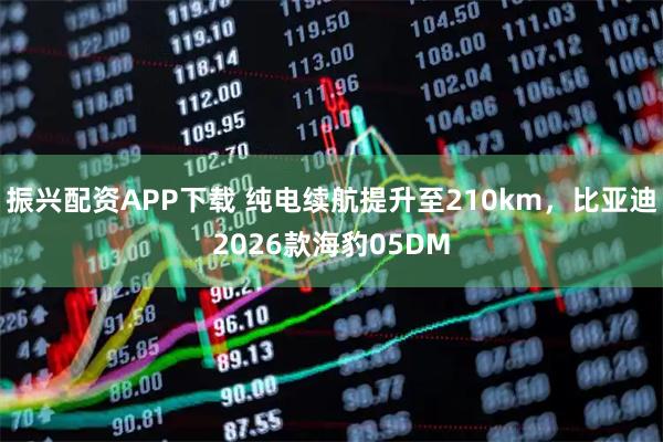 振兴配资APP下载 纯电续航提升至210km，比亚迪2026款海豹05DM