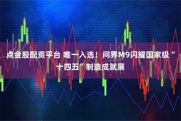 点金股配资平台 唯一入选！问界M9闪耀国家级“十四五”制造成就展