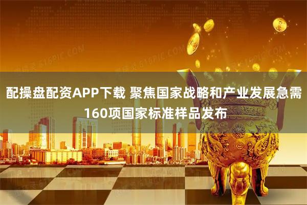 配操盘配资APP下载 聚焦国家战略和产业发展急需 160项国家标准样品发布