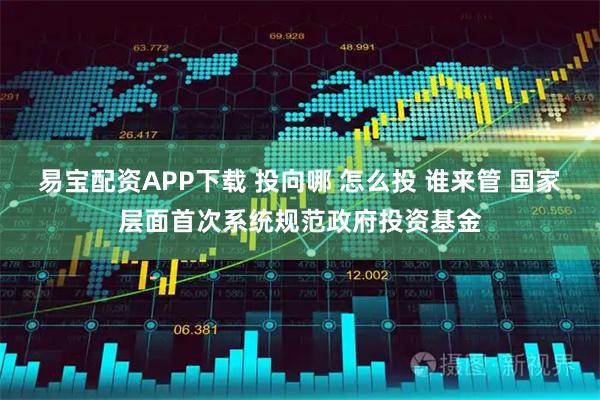 易宝配资APP下载 投向哪 怎么投 谁来管 国家层面首次系统规范政府投资基金