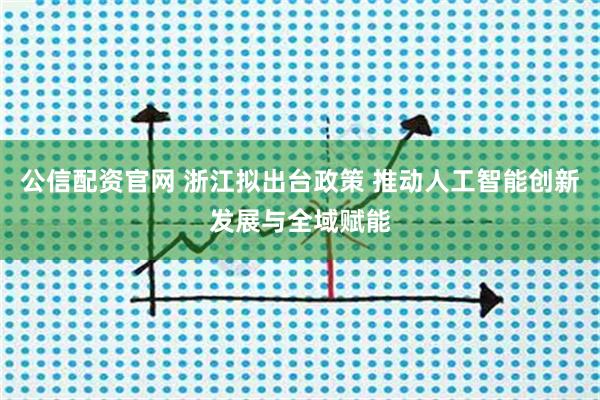 公信配资官网 浙江拟出台政策 推动人工智能创新发展与全域赋能