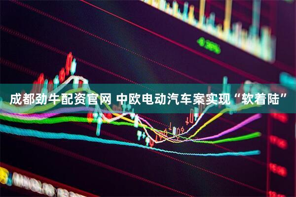 成都劲牛配资官网 中欧电动汽车案实现“软着陆”
