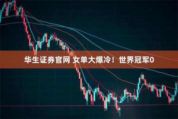 华生证券官网 女单大爆冷！世界冠军0