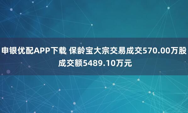 申银优配APP下载 保龄宝大宗交易成交570.00万股 成交额5489.10万元