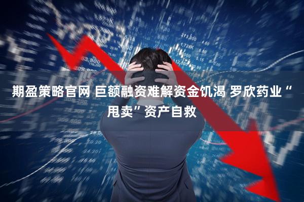 期盈策略官网 巨额融资难解资金饥渴 罗欣药业“甩卖”资产自救