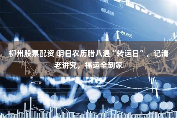 柳州股票配资 明日农历腊八遇“转运日”，记清老讲究，福运全到家