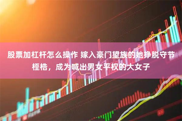 股票加杠杆怎么操作 嫁入豪门望族的她挣脱守节桎梏，成为喊出男女平权的大女子