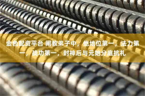金色配资平台 阐教弟子中，他地位第一，法力第一，战功第一，封神后与元始分庭抗礼