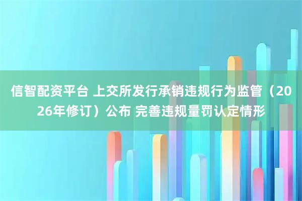 信智配资平台 上交所发行承销违规行为监管（2026年修订）公布 完善违规量罚认定情形