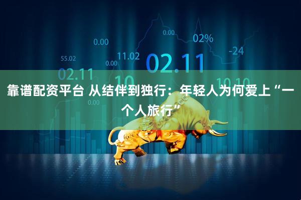 靠谱配资平台 从结伴到独行：年轻人为何爱上“一个人旅行”