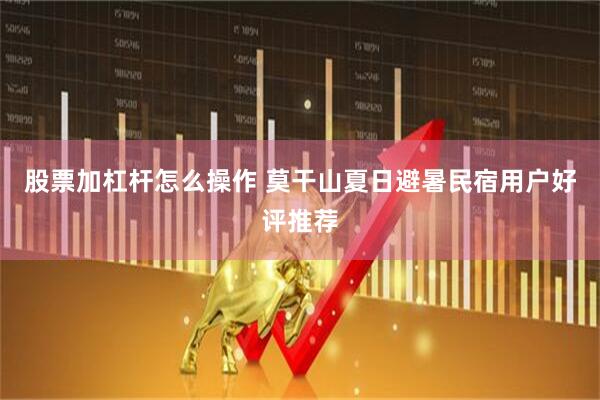 股票加杠杆怎么操作 莫干山夏日避暑民宿用户好评推荐