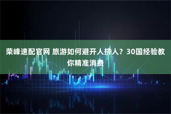 荣峰速配官网 旅游如何避开人挤人？30国经验教你精准消费