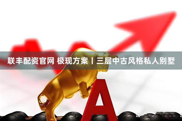 联丰配资官网 极现方案丨三层中古风格私人别墅