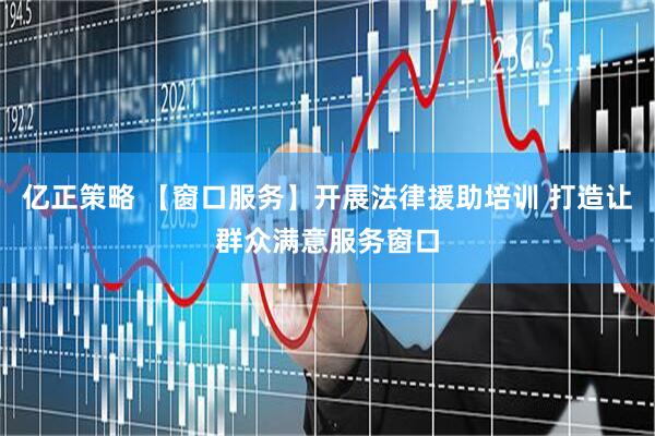 亿正策略 【窗口服务】开展法律援助培训 打造让群众满意服务窗口