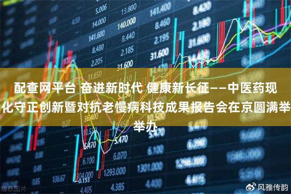 配查网平台 奋进新时代 健康新长征——中医药现代化守正创新暨对抗老慢病科技成果报告会在京圆满举办