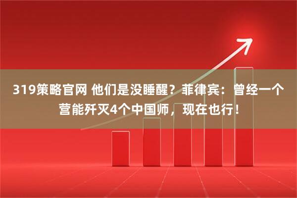 319策略官网 他们是没睡醒？菲律宾：曾经一个营能歼灭4个中国师，现在也行！