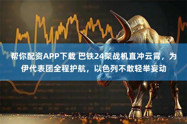 帮你配资APP下载 巴铁24架战机直冲云霄，为伊代表团全程护航，以色列不敢轻举妄动