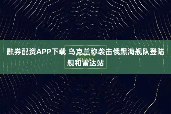 融券配资APP下载 乌克兰称袭击俄黑海舰队登陆舰和雷达站