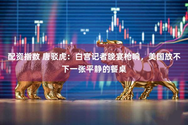 配资指数 唐驳虎：白宫记者晚宴枪响，美国放不下一张平静的餐桌