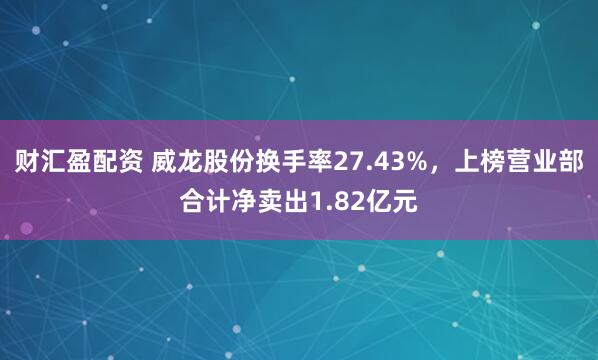 财汇盈配资 威龙股份换手率27.43%，上榜营业部合计净卖出1.82亿元