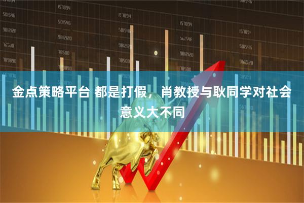 金点策略平台 都是打假，肖教授与耿同学对社会意义大不同