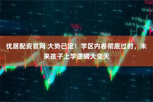 优居配资官网 大势已定！学区内卷彻底过时，未来孩子上学逻辑大变天