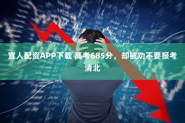 宜人配资APP下载 高考685分，却被劝不要报考清北